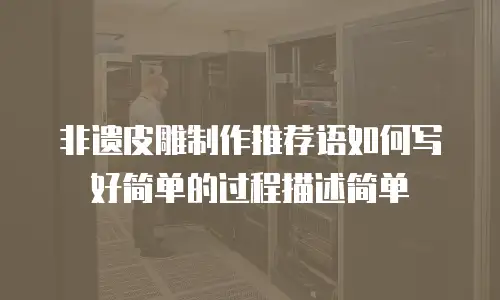 非遗皮雕制作推荐语如何写好简单的过程描述简单