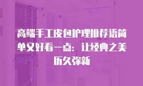 高端手工皮包护理推荐语简单又好看一点：让经典之美历久弥新