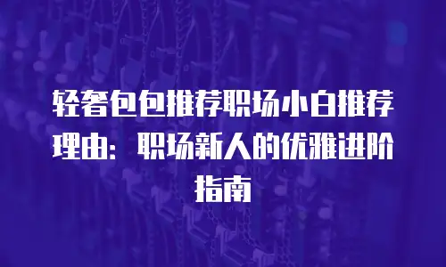 轻奢包包推荐职场小白推荐理由：职场新人的优雅进阶指南