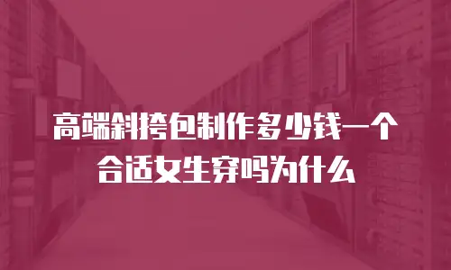 高端斜挎包制作多少钱一个合适女生穿吗为什么