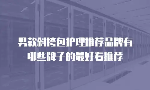 男款斜挎包护理推荐品牌有哪些牌子的最好看推荐