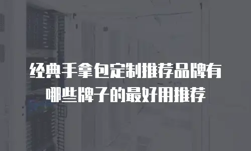 经典手拿包定制推荐品牌有哪些牌子的最好用推荐