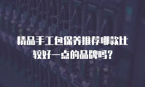 精品手工包保养推荐哪款比较好一点的品牌吗？