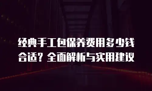 经典手工包保养费用多少钱合适？全面解析与实用建议