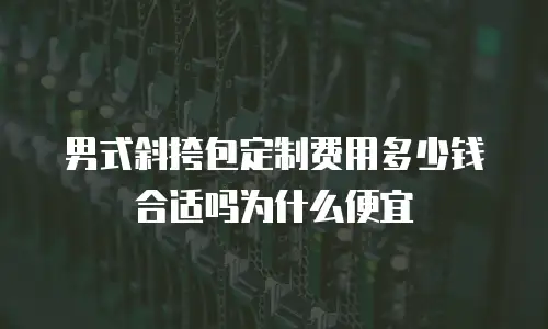 男式斜挎包定制费用多少钱合适吗为什么便宜