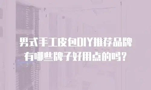 男式手工皮包DIY推荐品牌有哪些牌子好用点的吗？