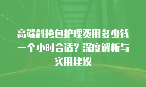 高端斜挎包护理费用多少钱一个小时合适？深度解析与实用建议