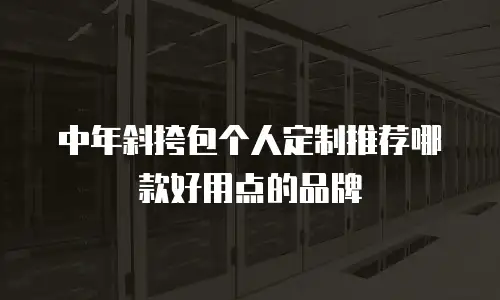 中年斜挎包个人定制推荐哪款好用点的品牌