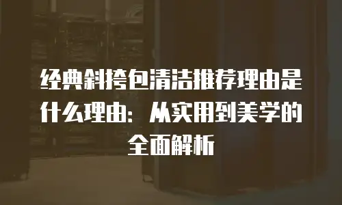 经典斜挎包清洁推荐理由是什么理由：从实用到美学的全面解析