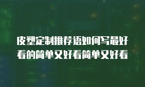 皮塑定制推荐语如何写最好看的简单又好看简单又好看