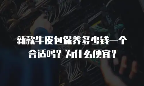 新款牛皮包保养多少钱一个合适吗？为什么便宜？