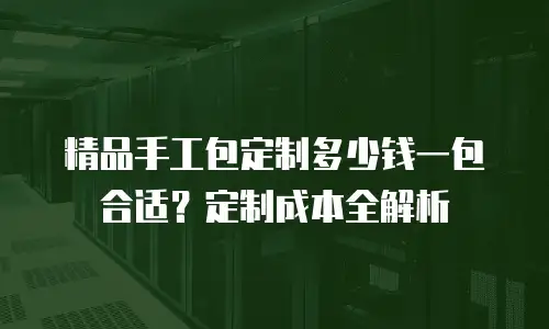 精品手工包定制多少钱一包合适？定制成本全解析