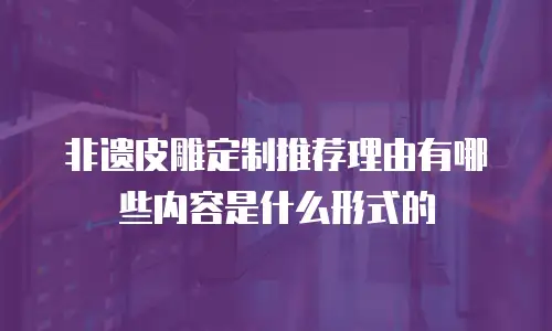 非遗皮雕定制推荐理由有哪些内容是什么形式的