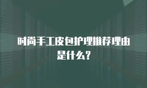 时尚手工皮包护理推荐理由是什么？