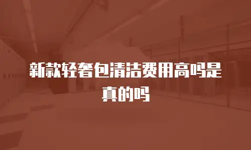 新款轻奢包清洁费用高吗是真的吗