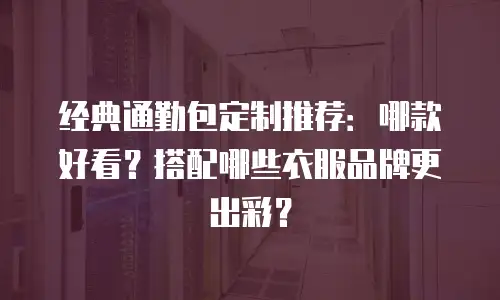 经典通勤包定制推荐：哪款好看？搭配哪些衣服品牌更出彩？