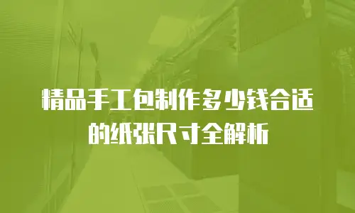 精品手工包制作多少钱合适的纸张尺寸全解析