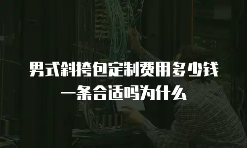 男式斜挎包定制费用多少钱一条合适吗为什么