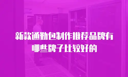 新款通勤包制作推荐品牌有哪些牌子比较好的