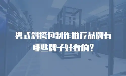 男式斜挎包制作推荐品牌有哪些牌子好看的？