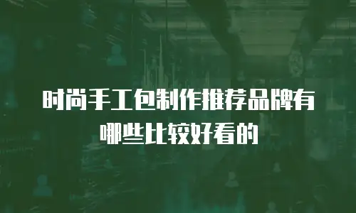 时尚手工包制作推荐品牌有哪些比较好看的