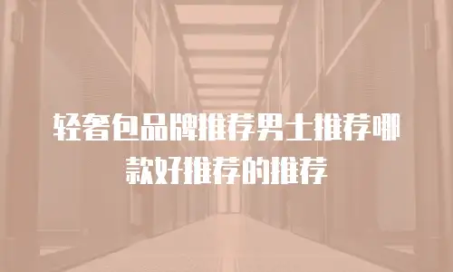 轻奢包品牌推荐男士推荐哪款好推荐的推荐