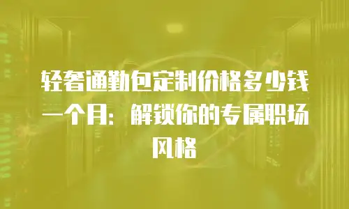 轻奢通勤包定制价格多少钱一个月：解锁你的专属职场风格