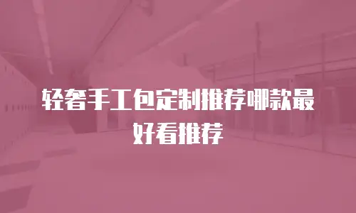 轻奢手工包定制推荐哪款最好看推荐