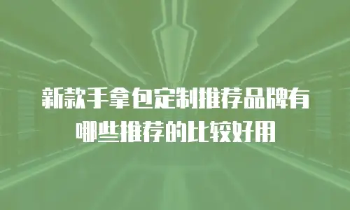 新款手拿包定制推荐品牌有哪些推荐的比较好用