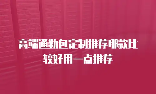 高端通勤包定制推荐哪款比较好用一点推荐