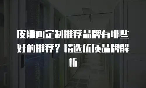 皮雕画定制推荐品牌有哪些好的推荐？精选优质品牌解析