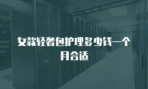 女款轻奢包护理多少钱一个月合适