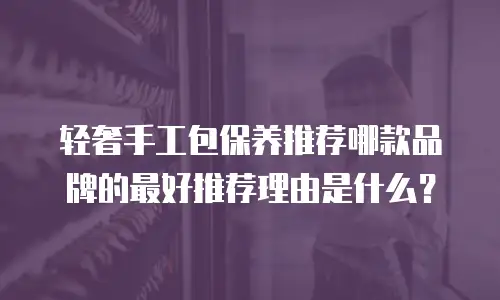 轻奢手工包保养推荐哪款品牌的最好推荐理由是什么？