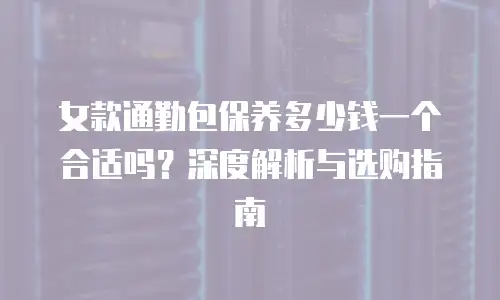 女款通勤包保养多少钱一个合适吗？深度解析与选购指南
