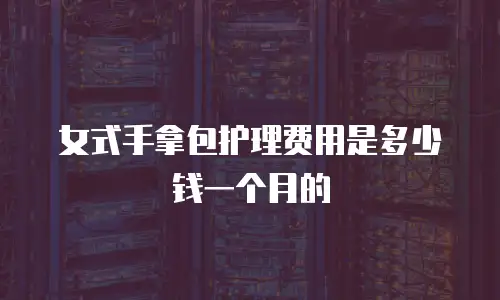 女式手拿包护理费用是多少钱一个月的