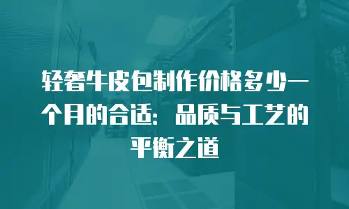 轻奢牛皮包制作价格多少一个月的合适：品质与工艺的平衡之道