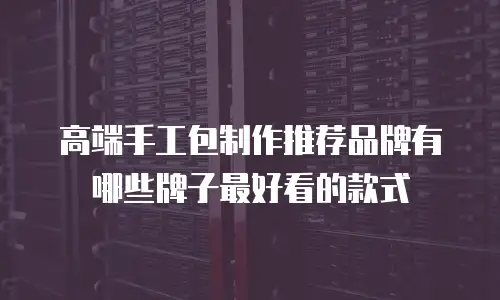 高端手工包制作推荐品牌有哪些牌子最好看的款式