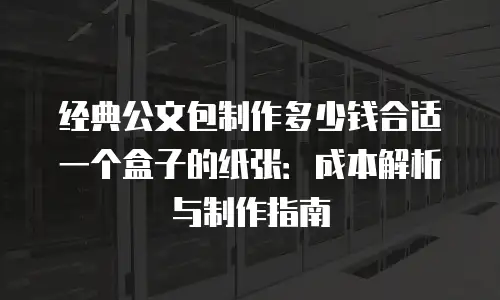 经典公文包制作多少钱合适一个盒子的纸张：成本解析与制作指南
