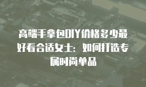 高端手拿包DIY价格多少最好看合适女士：如何打造专属时尚单品