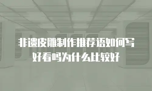 非遗皮雕制作推荐语如何写好看吗为什么比较好