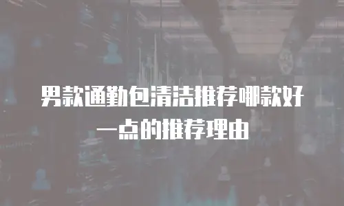 男款通勤包清洁推荐哪款好一点的推荐理由