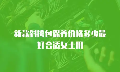 新款斜挎包保养价格多少最好合适女士用