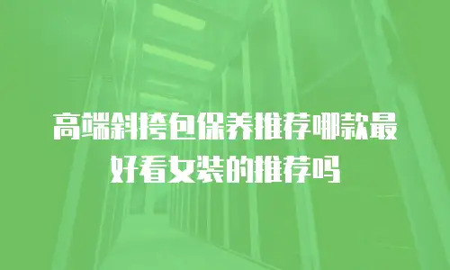 高端斜挎包保养推荐哪款最好看女装的推荐吗