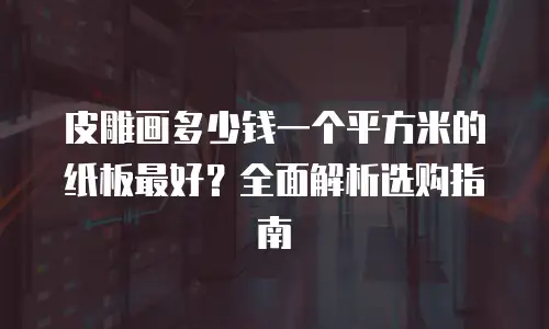 皮雕画多少钱一个平方米的纸板最好？全面解析选购指南