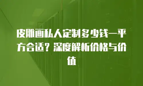 皮雕画私人定制多少钱一平方合适？深度解析价格与价值