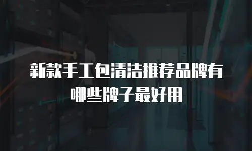 新款手工包清洁推荐品牌有哪些牌子最好用