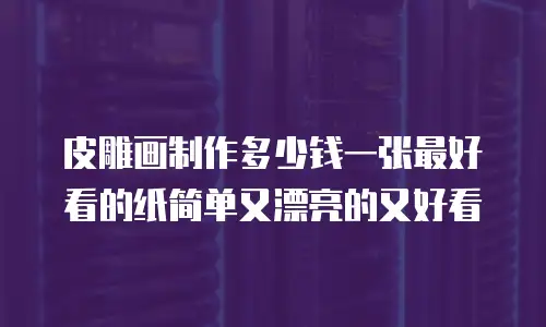 皮雕画制作多少钱一张最好看的纸简单又漂亮的又好看