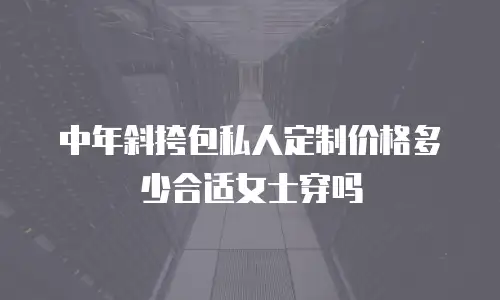 中年斜挎包私人定制价格多少合适女士穿吗