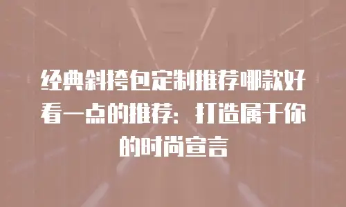 经典斜挎包定制推荐哪款好看一点的推荐：打造属于你的时尚宣言