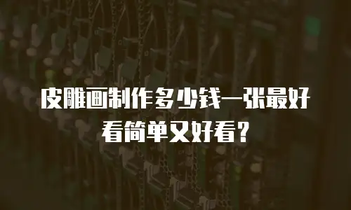 皮雕画制作多少钱一张最好看简单又好看？